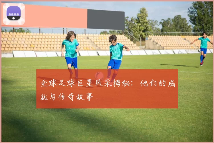 全球足球巨星风采揭秘：他们的成就与传奇故事