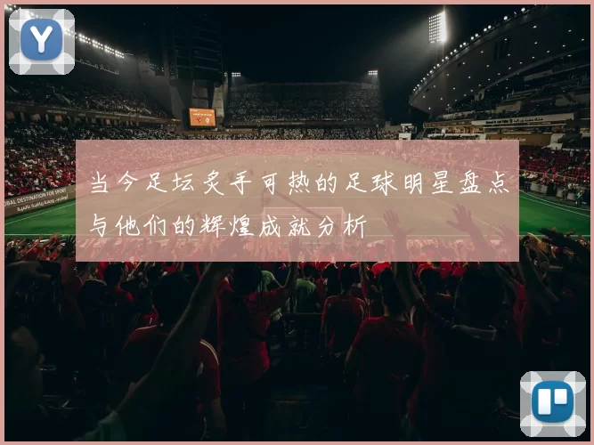当今足坛炙手可热的足球明星盘点与他们的辉煌成就分析