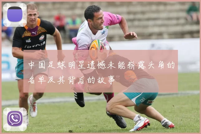 中国足球明星遗憾未能崭露头角的名单及其背后的故事