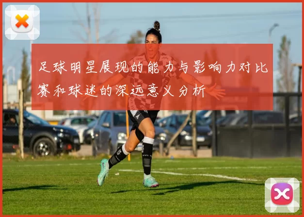 足球明星展现的能力与影响力对比赛和球迷的深远意义分析