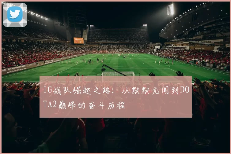 IG战队崛起之路：从默默无闻到DOTA2巅峰的奋斗历程