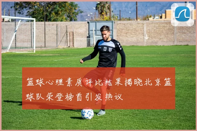 篮球心理素质评比结果揭晓北京篮球队荣登榜首引发热议