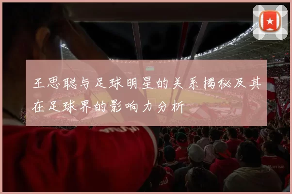 王思聪与足球明星的关系揭秘及其在足球界的影响力分析