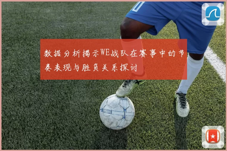 数据分析揭示WE战队在赛事中的节奏表现与胜负关系探讨