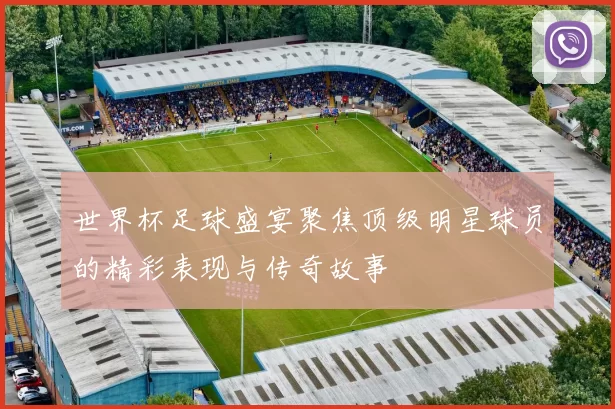 世界杯足球盛宴聚焦顶级明星球员的精彩表现与传奇故事