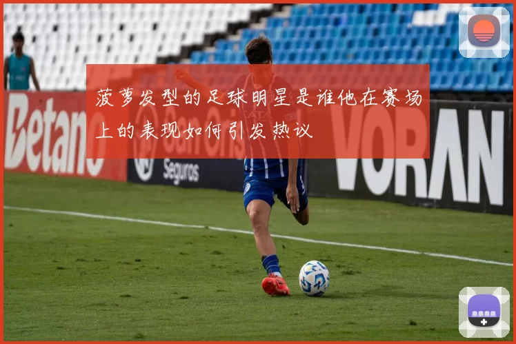 菠萝发型的足球明星是谁他在赛场上的表现如何引发热议
