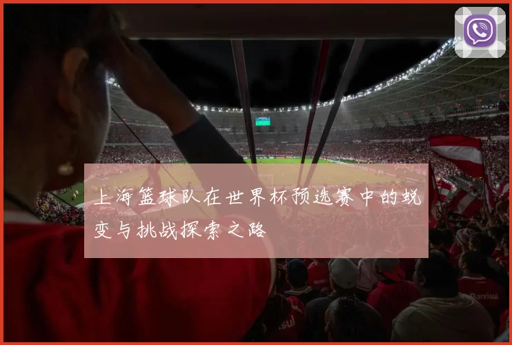 上海篮球队在世界杯预选赛中的蜕变与挑战探索之路