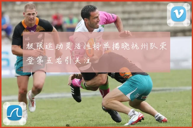 极限运动灵活性榜单揭晓杭州队荣登第五名引关注