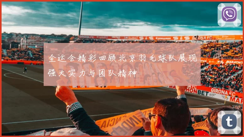 全运会精彩回顾北京羽毛球队展现强大实力与团队精神