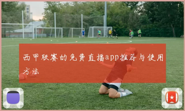 西甲联赛的免费直播app推荐与使用方法