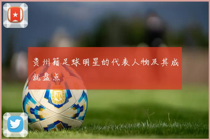 贵州籍足球明星的代表人物及其成就盘点