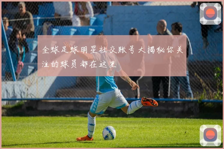全球足球明星社交账号大揭秘你关注的球员都在这里