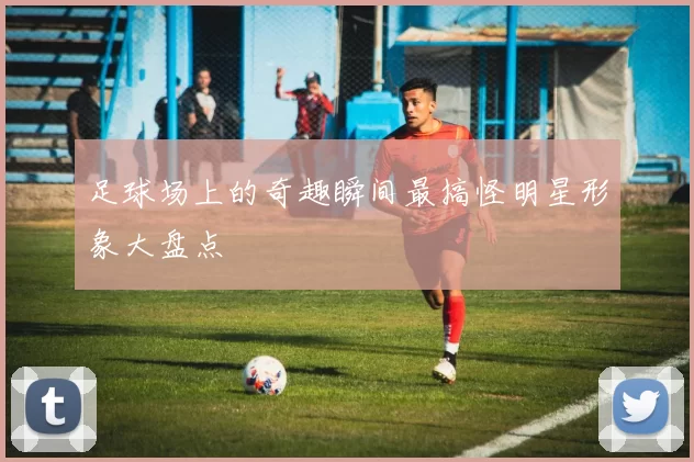 足球场上的奇趣瞬间最搞怪明星形象大盘点