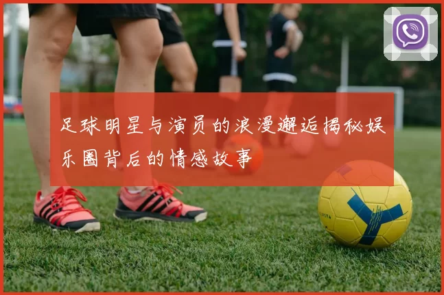 足球明星与演员的浪漫邂逅揭秘娱乐圈背后的情感故事