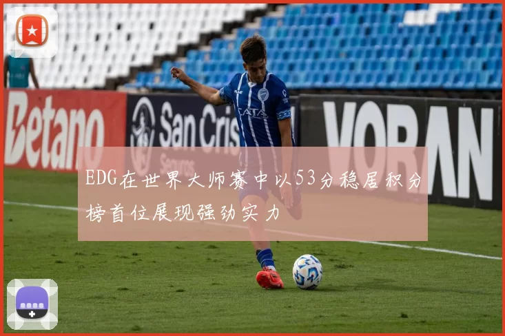EDG在世界大师赛中以53分稳居积分榜首位展现强劲实力